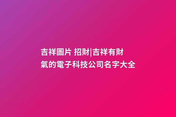 吉祥圖片 招財|吉祥有財氣的電子科技公司名字大全-第1張-公司起名-玄機派